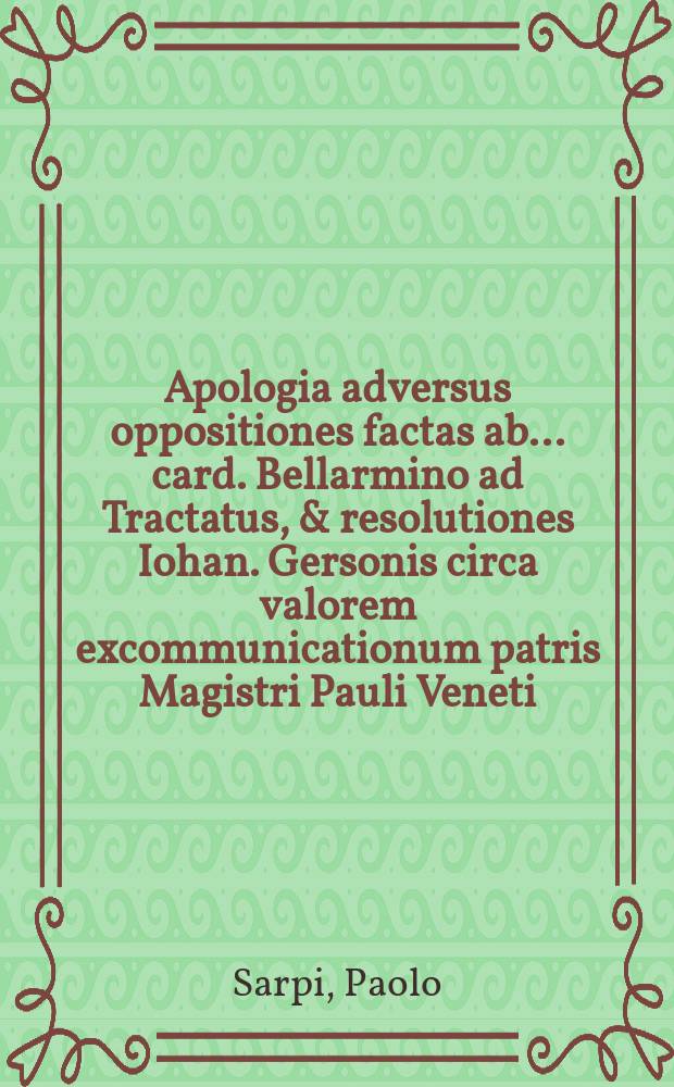 Apologia adversus oppositiones factas ab ... card. Bellarmino ad Tractatus, & resolutiones Iohan. Gersonis circa valorem excommunicationum patris Magistri Pauli Veneti, Ordinis Servorum