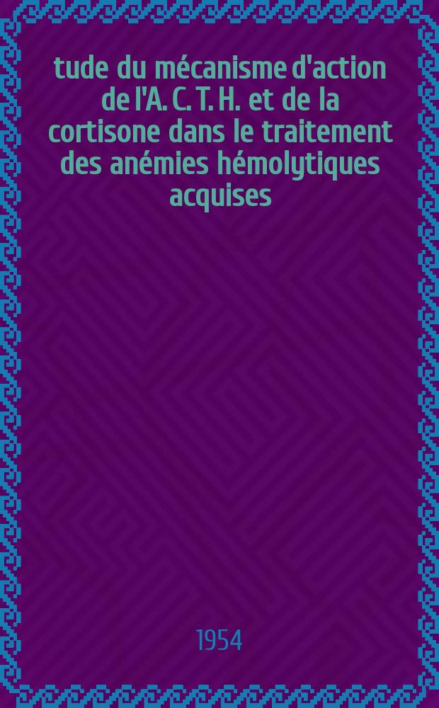 Étude du mécanisme d'action de l'A. C. T. H. et de la cortisone dans le traitement des anémies hémolytiques acquises : Thèse ..