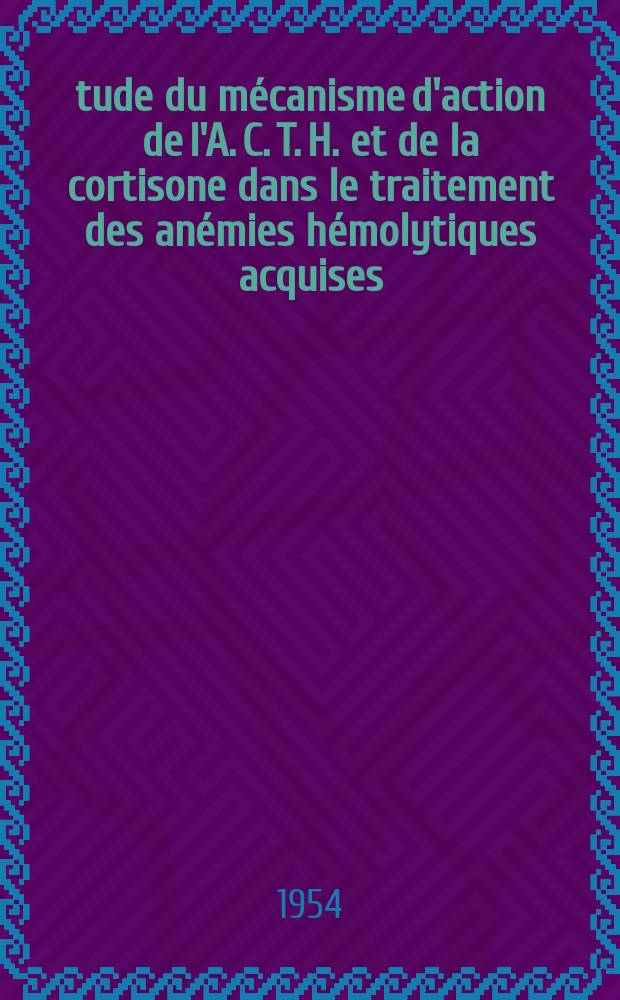 Étude du mécanisme d'action de l'A. C. T. H. et de la cortisone dans le traitement des anémies hémolytiques acquises : Thèse ..