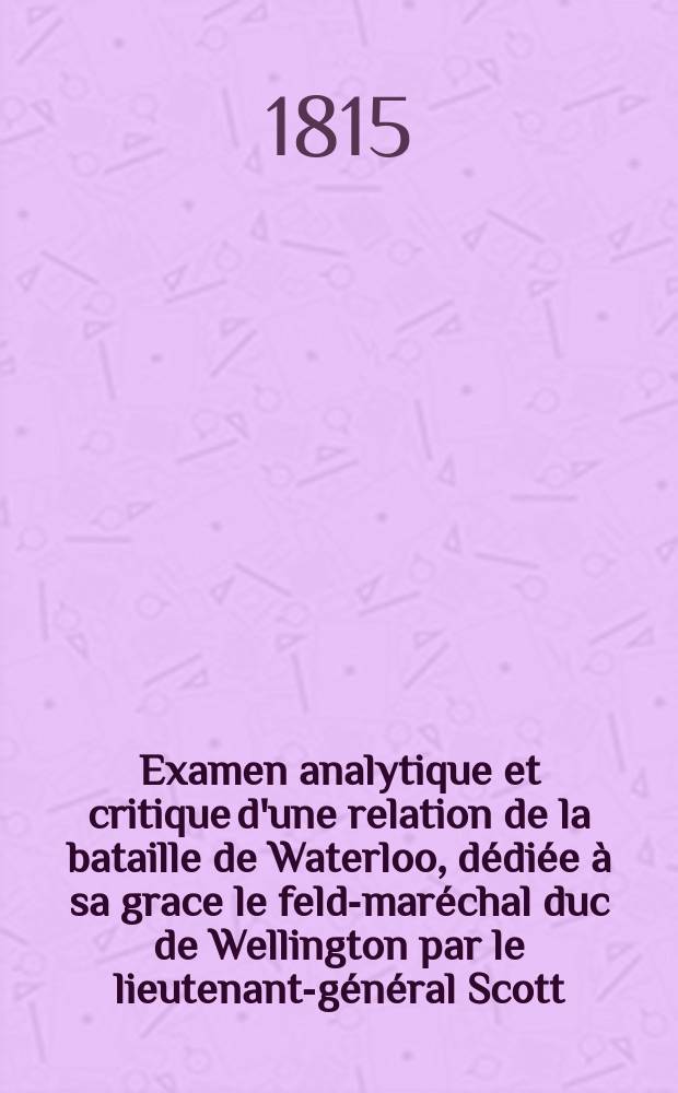 Examen analytique et critique d'une relation de la bataille de Waterloo, dédiée à sa grace le feld-maréchal duc de Wellington par le lieutenant-général Scott : Suivi d'une lettre à lord Cochrane ..