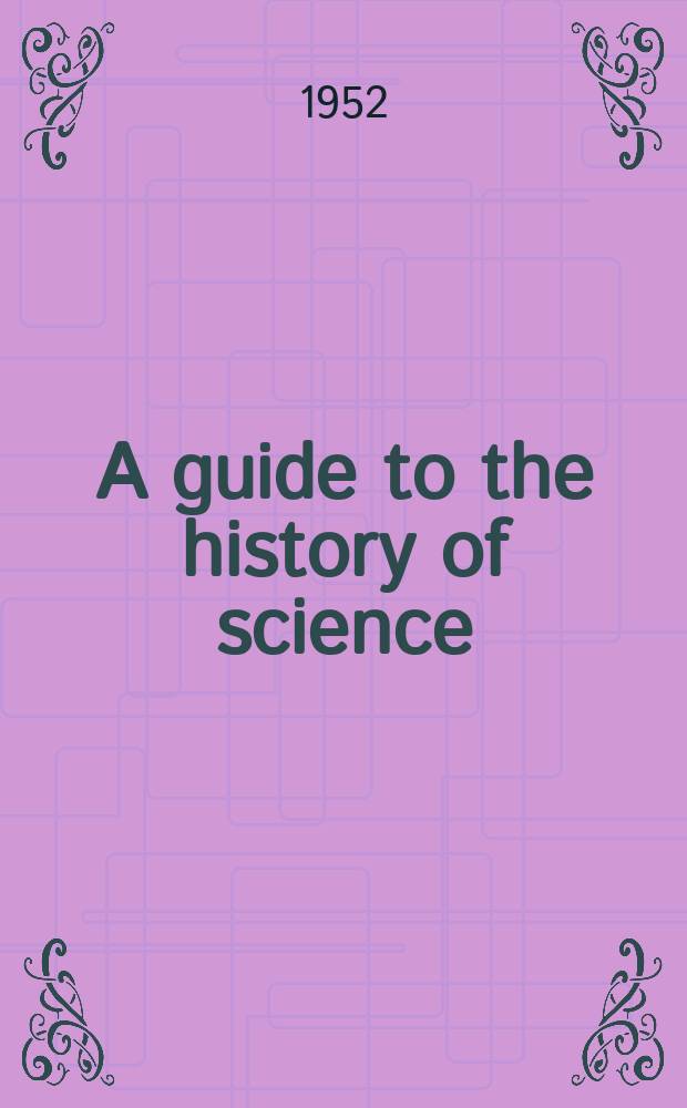 A guide to the history of science : A first guide for the study of the history of science with introductory essays on science and tradition