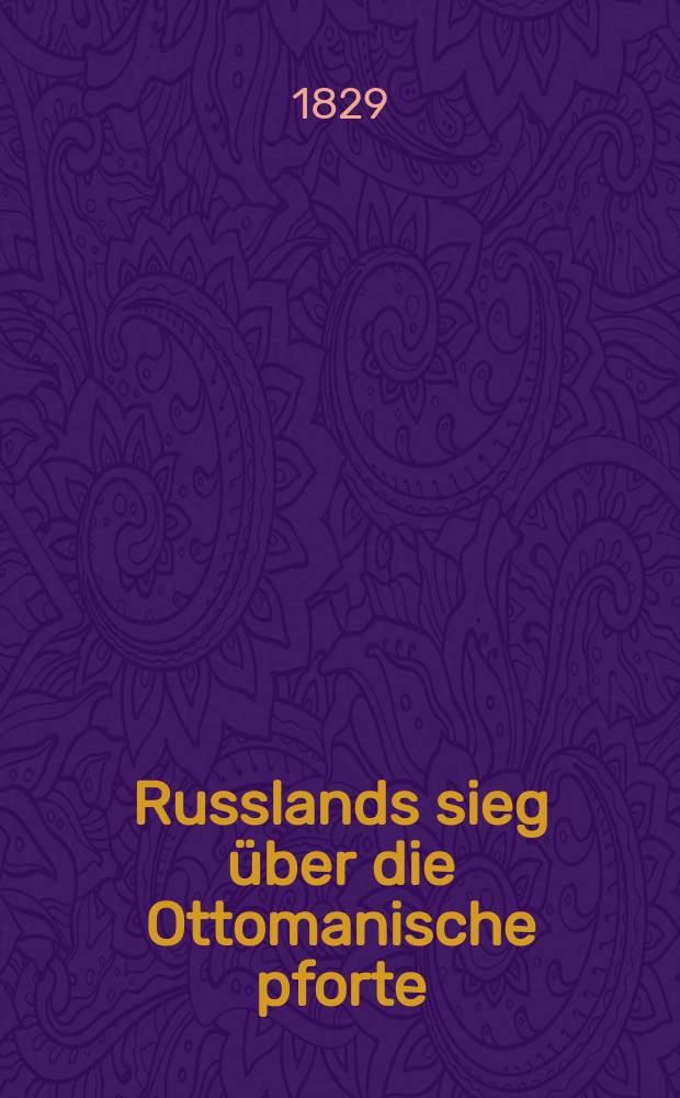 Russlands sieg über die Ottomanische pforte : Festrede zur feier des am 2. September 1829 in Adrianopel abgeschlossenen Friedens, gesprochen im Grossen hörsaale der K. Universität Dorpat am 6. october 1829
