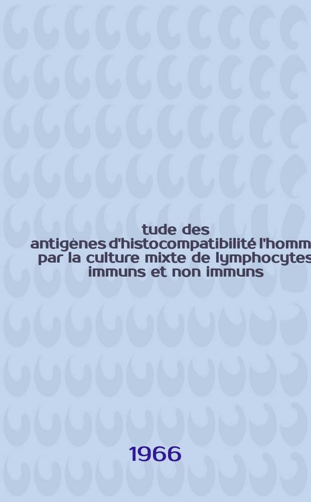 Étude des antigènes d'histocompatibilité l'homme par la culture mixte de lymphocytes immuns et non immuns : Thèse ..