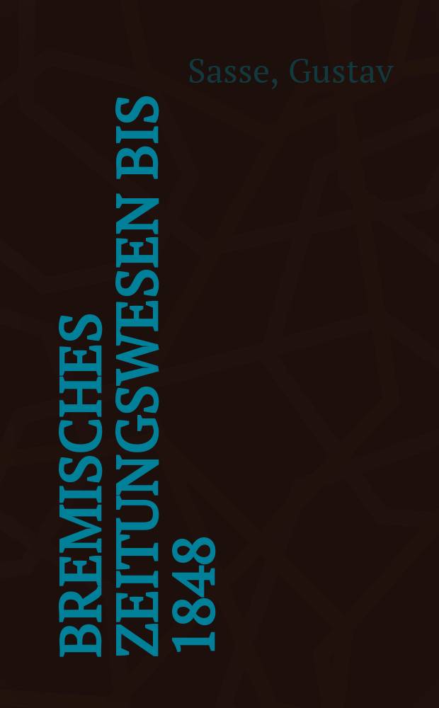 Bremisches zeitungswesen bis 1848 : Inaug.-Diss. zur Erlangung der Doktorwürde einer Hohen philos. Fakultät der Univ. Leipzig
