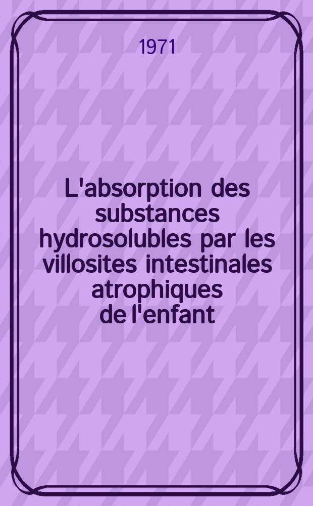 L'absorption des substances hydrosolubles par les villosites intestinales atrophiques de l'enfant : Th&egrave;se ..