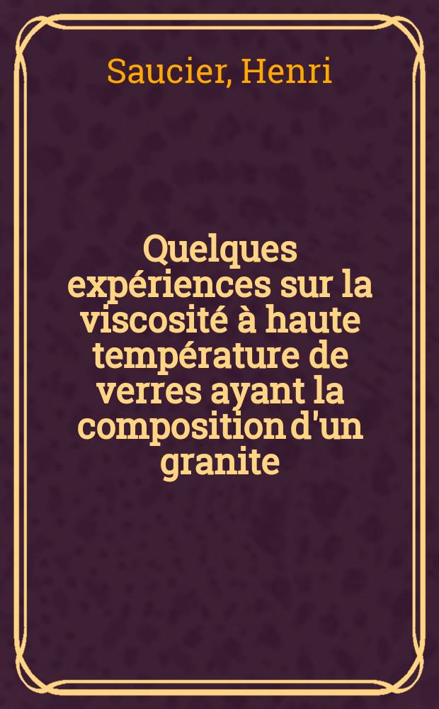Quelques expériences sur la viscosité à haute température de verres ayant la composition d'un granite: Influence de la vapeur d'eau sous pression: 1-re thèse; Propositions données par la Faculté: 2-e thèse: Thèses présentées à ... l'Univ. de Paris ... / par Henri Saucier ..