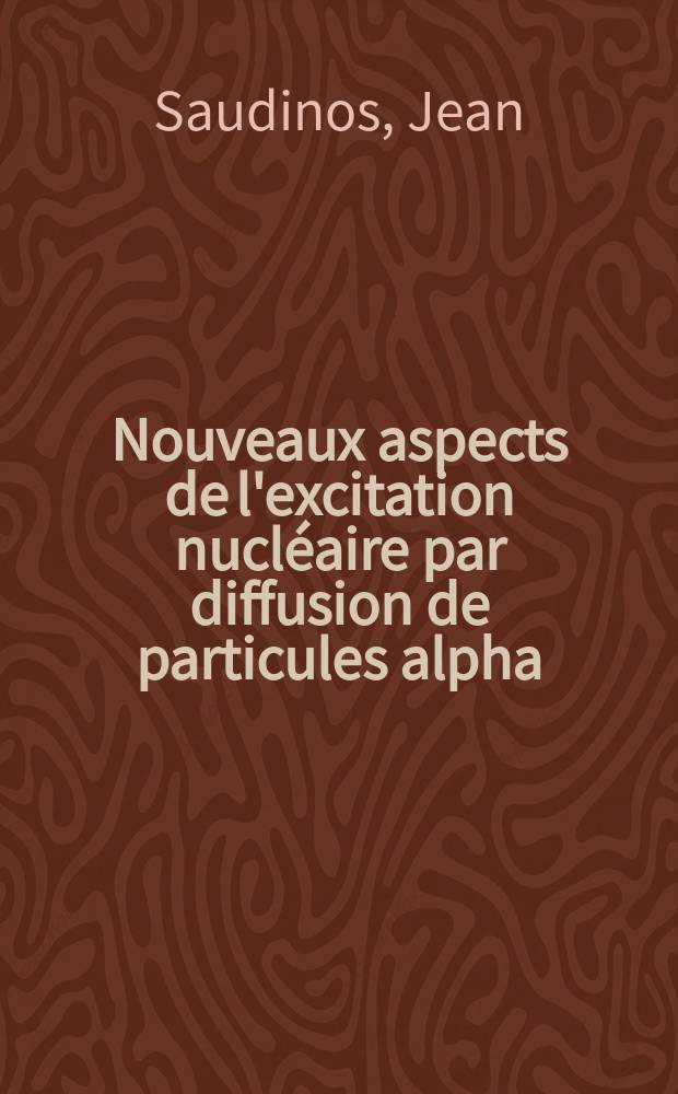 Nouveaux aspects de l'excitation nucléaire par diffusion de particules alpha: 1-re thèse; Propositions données par la Faculté: 2-e thèse: Thèses présentées à la Faculté des sciences de l'Univ. de Paris ... / par Jean Saudinos