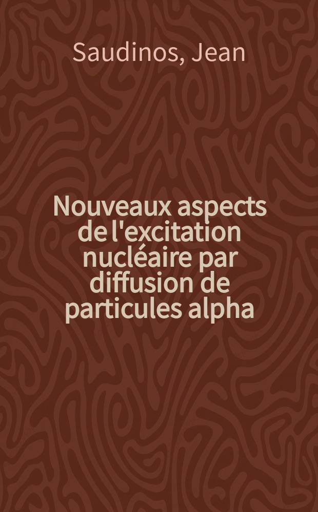 Nouveaux aspects de l'excitation nucléaire par diffusion de particules alpha: 1-re thèse; Propositions données par la Faculté: 2-e thèse: Thèses présentées à la Faculté des sciences de l'Univ. de Paris ... / par Jean Saudinos