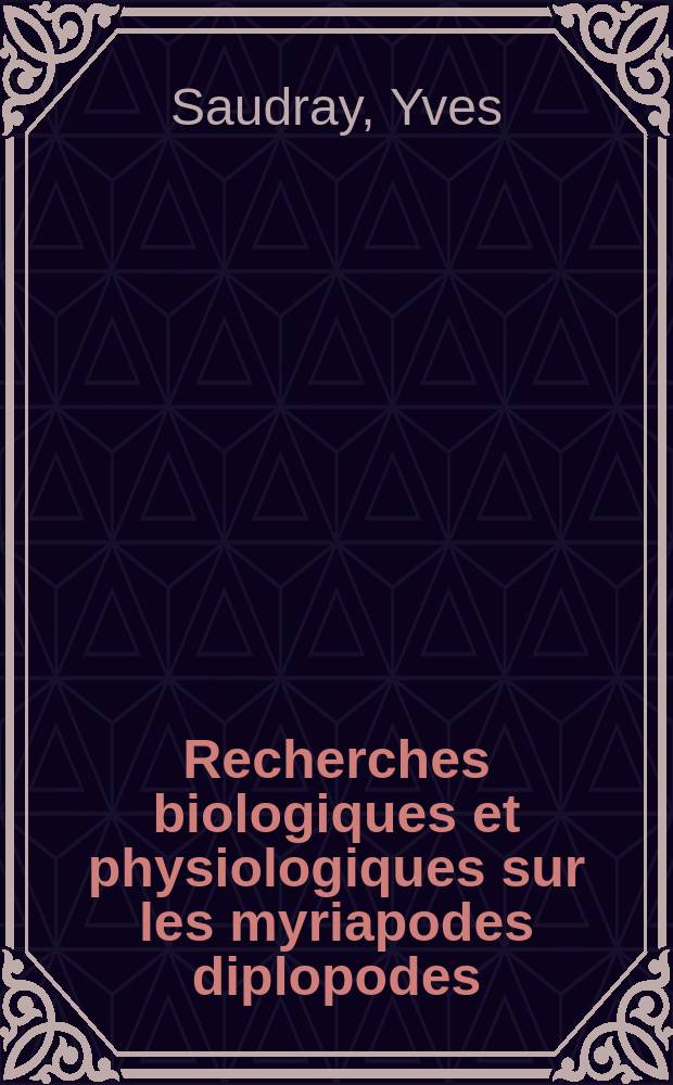 Recherches biologiques et physiologiques sur les myriapodes diplopodes: 1-re th&egrave;se; Propositions donn&eacute;es par la Facult&eacute;: 2-e th&egrave;se / Th&egrave;ses ... par Y. Saudray ..