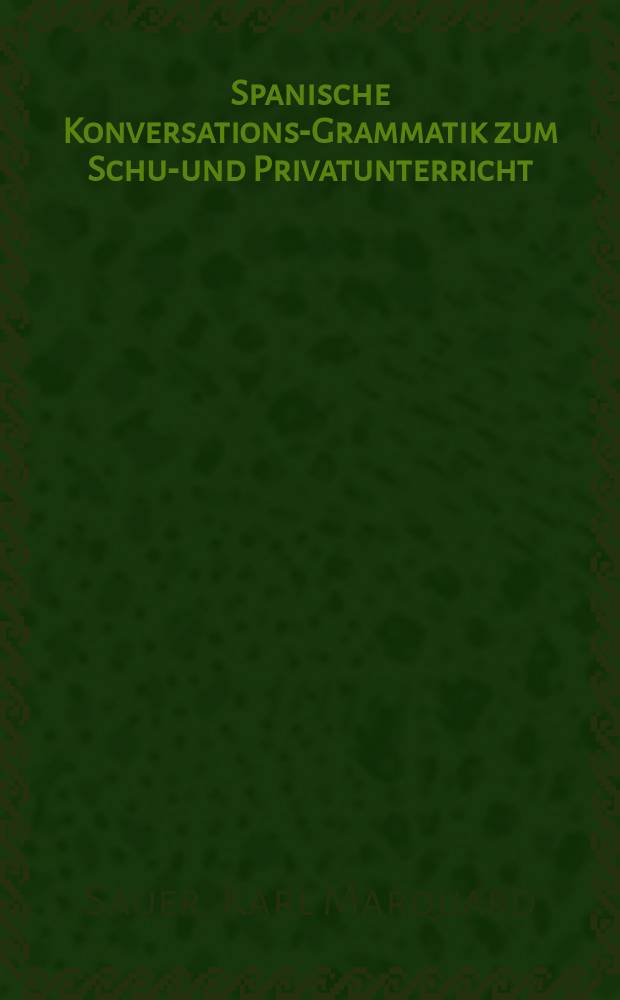 Spanische Konversations-Grammatik zum Schul- und Privatunterricht