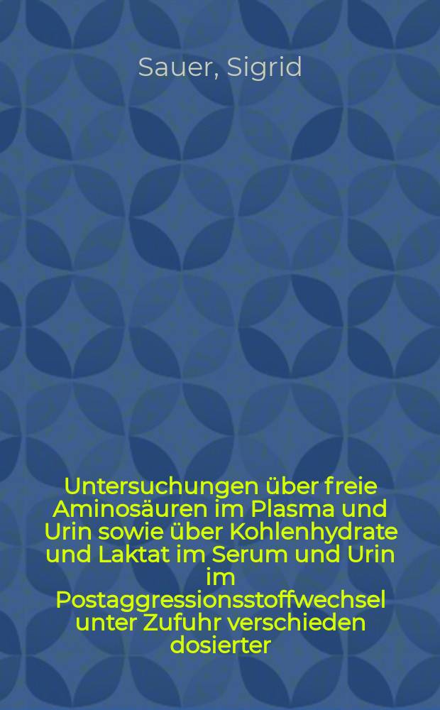 Untersuchungen &uuml;ber freie Aminos&auml;uren im Plasma und Urin sowie &uuml;ber Kohlenhydrate und Laktat im Serum und Urin im Postaggressionsstoffwechsel unter Zufuhr verschieden dosierter, aus Aminos&auml;uren und Kohlenhydraten zusammengesetzter, Influsionsl&ouml;sungen : Diss