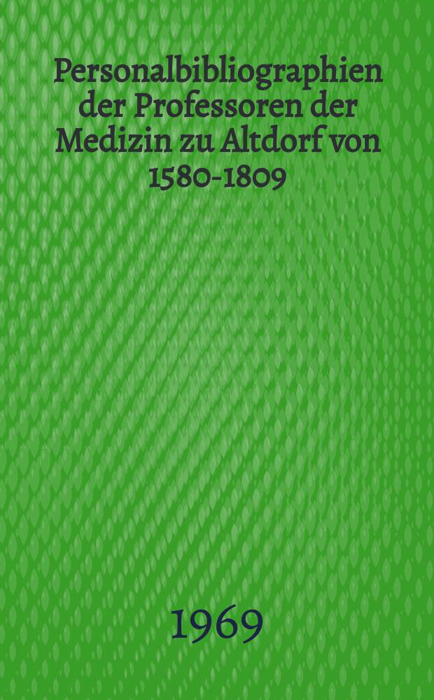 Personalbibliographien der Professoren der Medizin zu Altdorf von 1580-1809 : Inaug.-Diss. ... der ... Med. Fakultät der ... Univ. Erlangen-Nürnberg