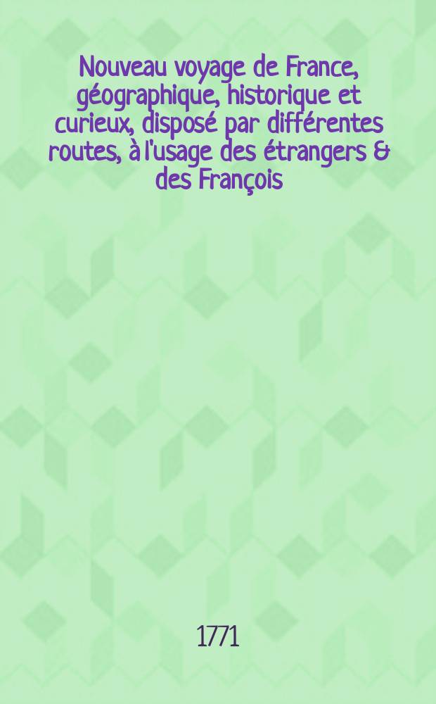 Nouveau voyage de France, géographique, historique et curieux, disposé par différentes routes, à l'usage des étrangers & des François : Contenant une exacte explication de tout ce qu'il y a de Singulier & de rare à voir dans le Royaume ..