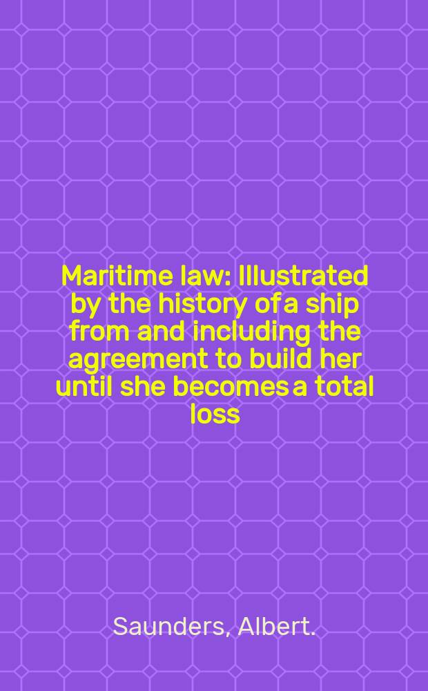 Maritime law : Illustrated by the history of a ship from and including the agreement to build her until she becomes a total loss