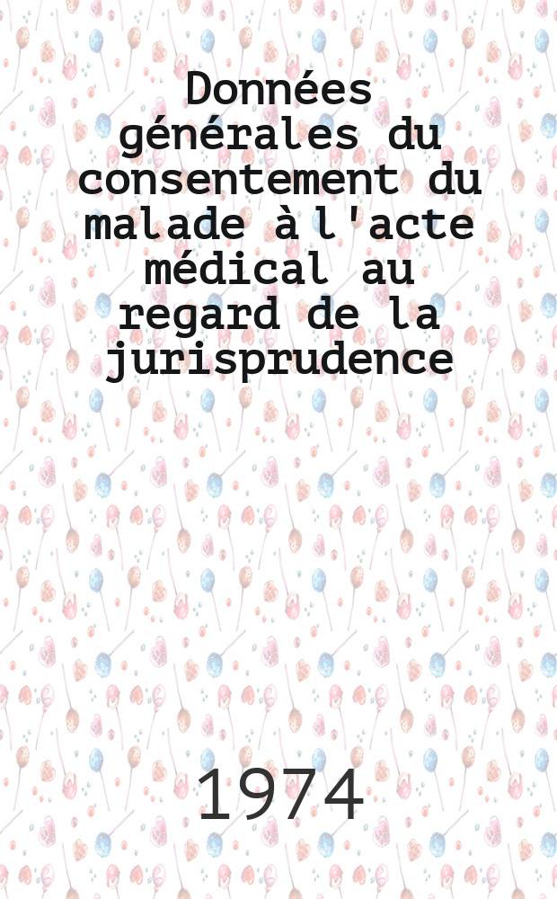 Données générales du consentement du malade à l'acte médical au regard de la jurisprudence : Thèse ..