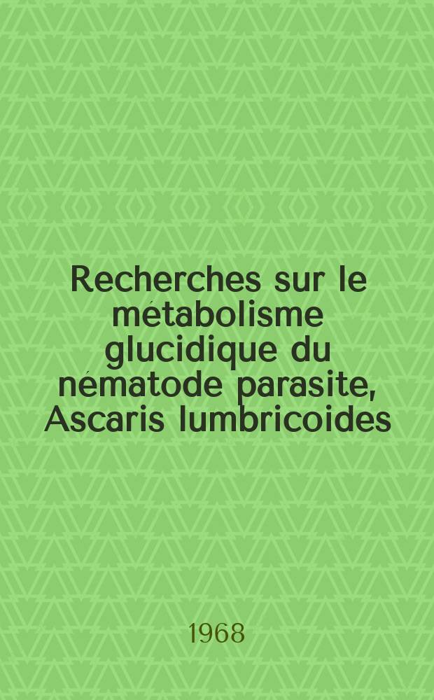 Recherches sur le métabolisme glucidique du nématode parasite, Ascaris lumbricoides: 1-re thèse; Propositions données par la Faculté: 2-e thèse: Thèses présentées à la Faculté des sciences de l'Univ. de Paris ... / par Jean Savel