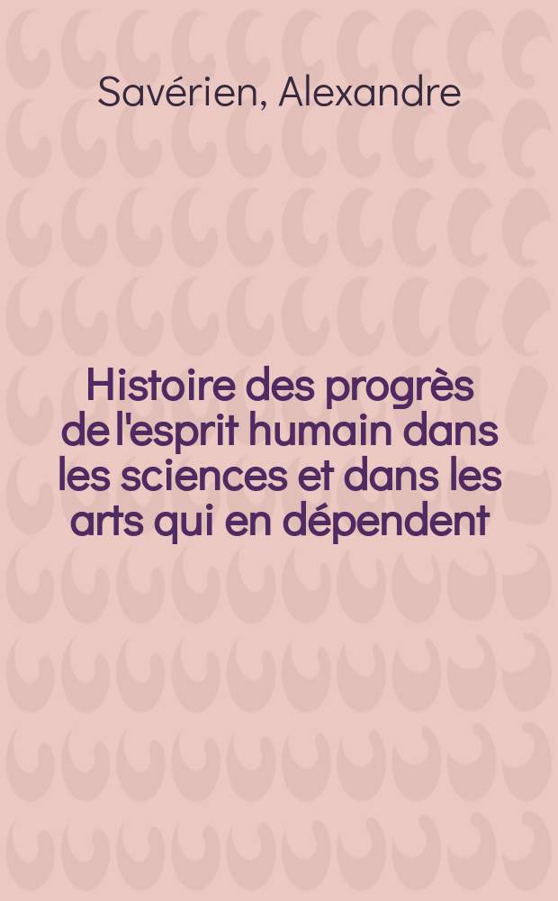 Histoire des progrès de l'esprit humain dans les sciences et dans les arts qui en dépendent : ... Avec un abrégé de la vie des plus célèbres auteurs dans ces sciences