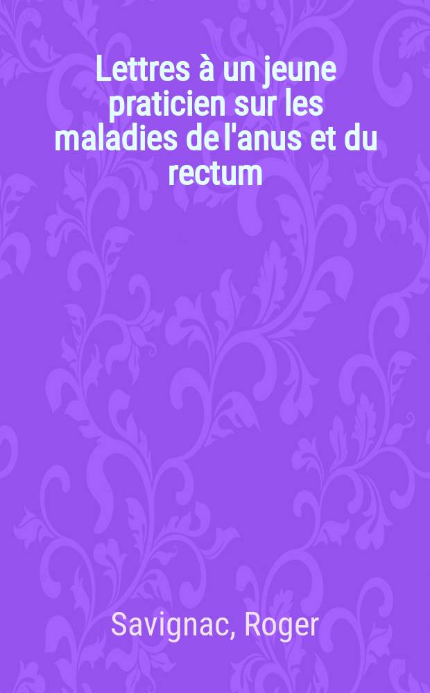 ... Lettres à un jeune praticien sur les maladies de l'anus et du rectum