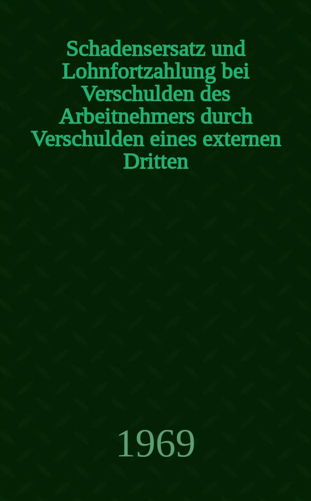 Schadensersatz und Lohnfortzahlung bei Verschulden des Arbeitnehmers durch Verschulden eines externen Dritten : Inaug.-Diss. ... einer .. Rechtswissenschaftlichen Fakultät der Univ. zu Köln