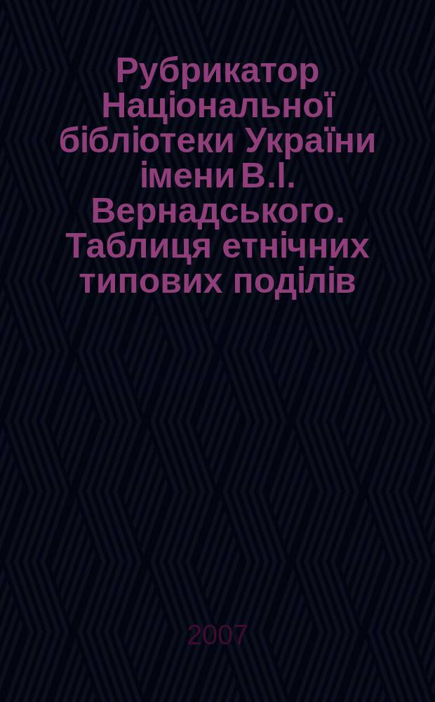 Рубрикатор Нацiональноï бiблiотеки Украïни iмени В.I. Вернадського. Таблиця етнiчних типових подiлiв