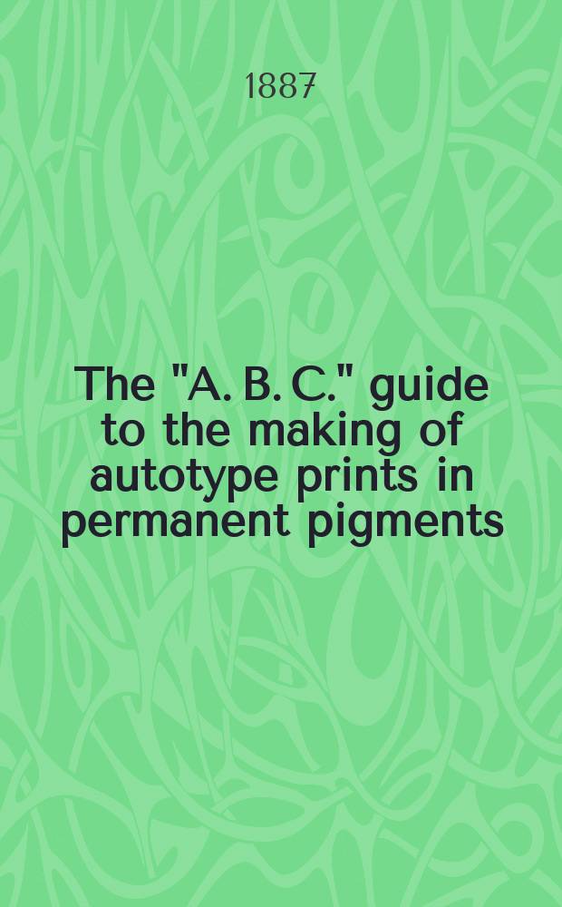 The "A. B. C." guide to the making of autotype prints in permanent pigments