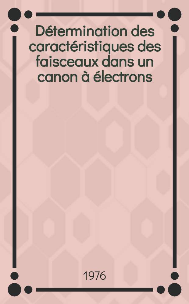 Détermination des caractéristiques des faisceaux dans un canon à électrons : Application à l'étude et à la réalisation d'un canon de soudage de 100 kw : Thèse prés. à l'Univ. de Paris-Sud