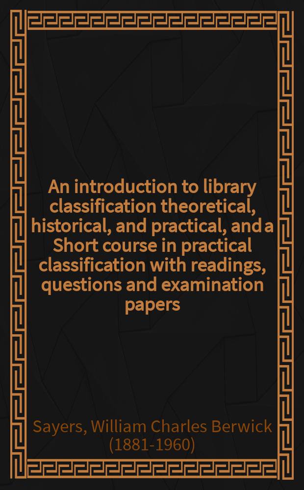 An introduction to library classification theoretical, historical, and practical, and a Short course in practical classification with readings, questions and examination papers