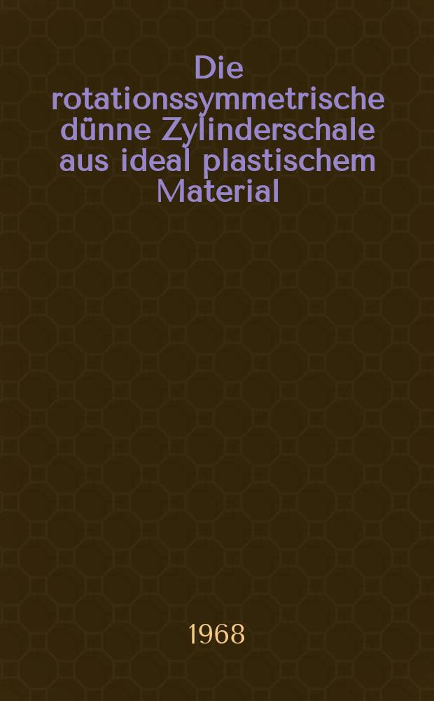 Die rotationssymmetrische dünne Zylinderschale aus ideal plastischem Material : Abhandl. ... der Eidgenössischen techn. Hochschule Zürich