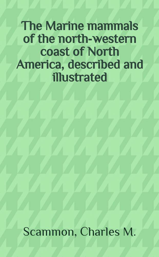The Marine mammals of the north-western coast of North America, described and illustrated : Together with an account of the American whale-fishery