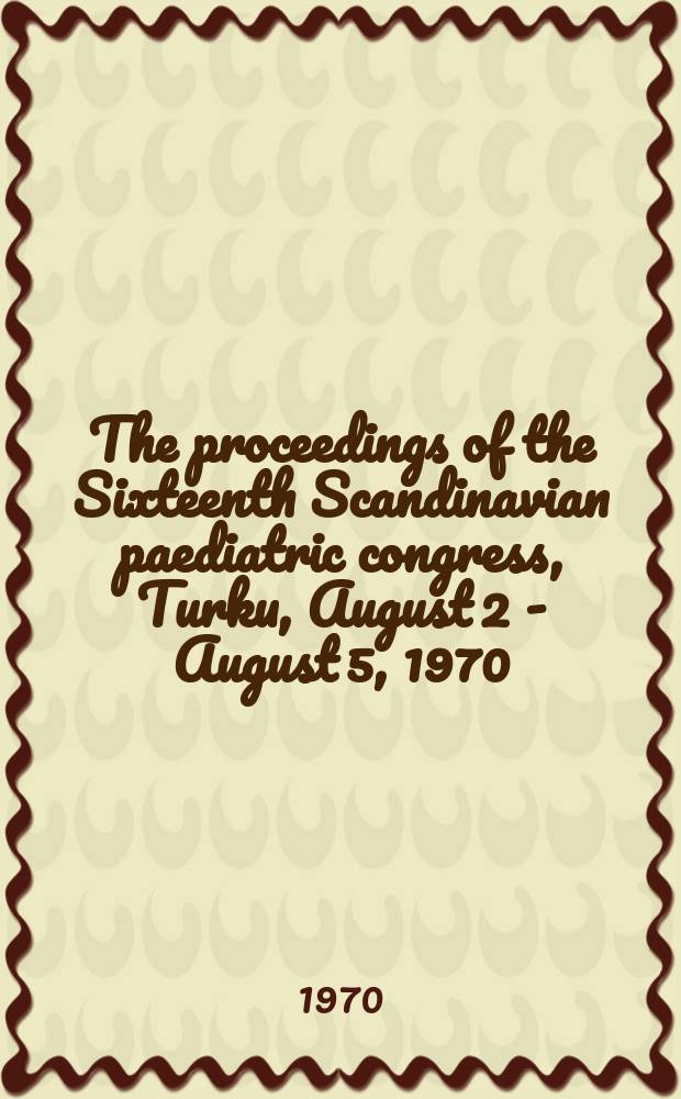 The proceedings of the Sixteenth Scandinavian paediatric congress, Turku, August 2 - August 5, 1970
