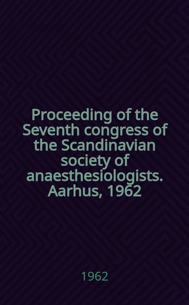 Proceeding of the Seventh congress of the Scandinavian society of anaesthesiologists. Aarhus, 1962 = Beretning fra Nordisk anaestesiologisk forenings. 7. kongres Aarhus universitet 9.-11. August 1962