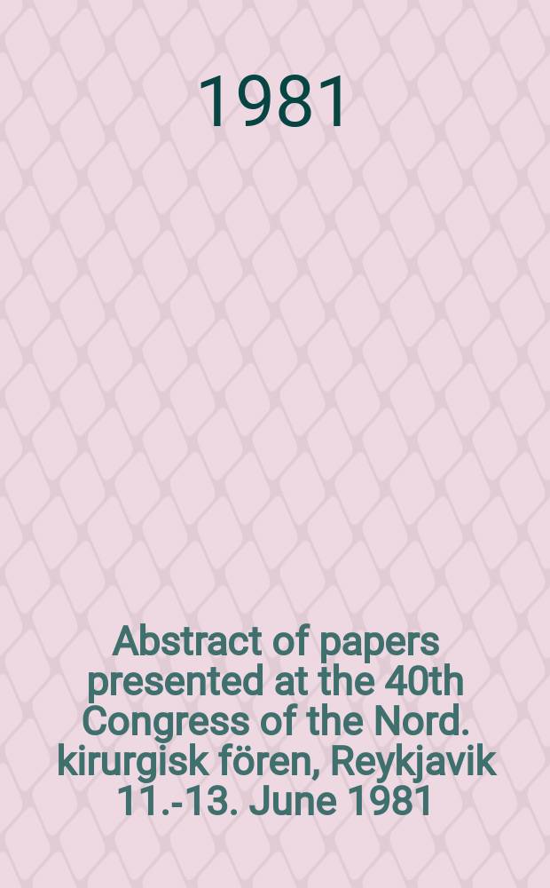 Abstract of papers presented at the 40th Congress of the Nord. kirurgisk fören, Reykjavik 11.-13. June 1981