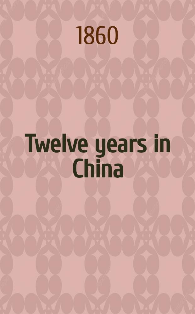Twelve years in China : The people, the rebels, and the mandarins