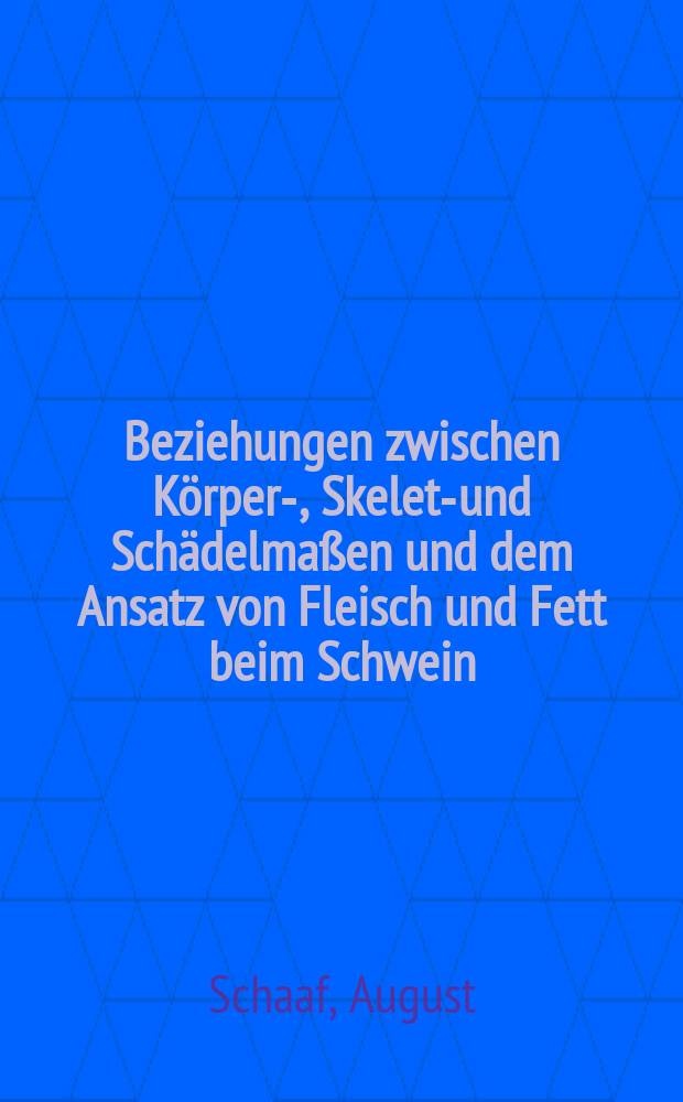 Beziehungen zwischen Körper-, Skelett- und Schädelmaßen und dem Ansatz von Fleisch und Fett beim Schwein