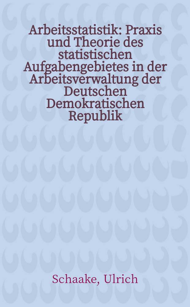 Arbeitsstatistik : Praxis und Theorie des statistischen Aufgabengebietes in der Arbeitsverwaltung der Deutschen Demokratischen Republik