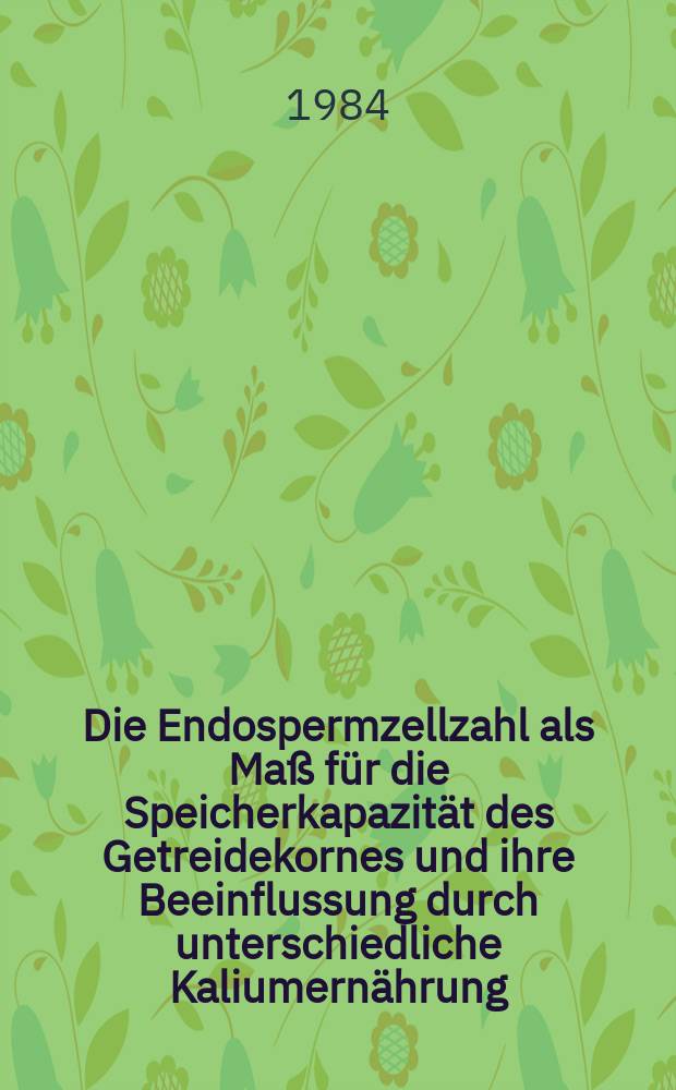 Die Endospermzellzahl als Maß für die Speicherkapazität des Getreidekornes und ihre Beeinflussung durch unterschiedliche Kaliumernährung : Diss