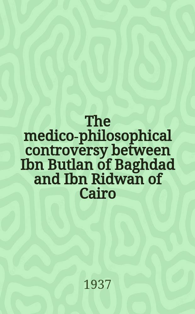 The medico-philosophical controversy between Ibn Butlan of Baghdad and Ibn Ridwan of Cairo : A contribution to the history of greek learning among the arabs