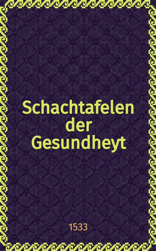 Schachtafelen der Gesundheyt : I. Erstlich durch Bewarung der sechs neben natürlischen Ding ... : II. Zum anderen durch Erkantnusß cur und Hynlegung aller Kranckheyten ... : III. Zum dritten. Aller 84 Tafelen sonderlich Regelbuch angehenckt in gemeyn und yeder dyenstlich