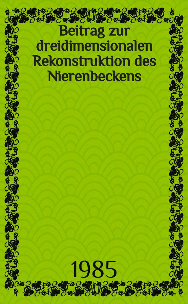 Beitrag zur dreidimensionalen Rekonstruktion des Nierenbeckens : Versuch eines Vergleichs pathologisch-anatomischer u. röntgenologischer Veränderungen : Inaug.-Diss