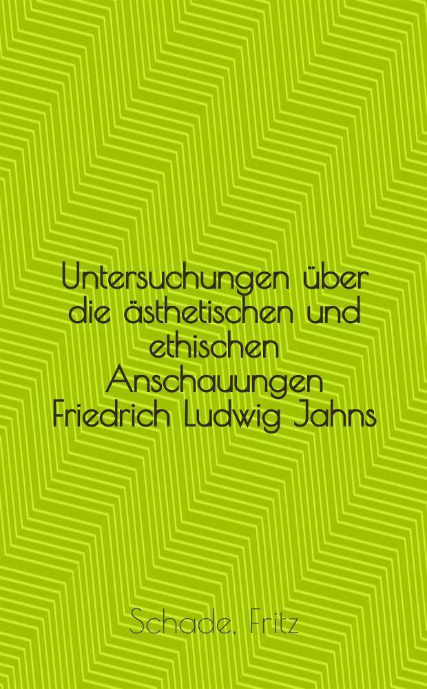 Untersuchungen über die ästhetischen und ethischen Anschauungen Friedrich Ludwig Jahns : Inaug.-Diss. ... der hohen Philosophischen Fakultät der Albertus-Universität Königsberg i. Pr
