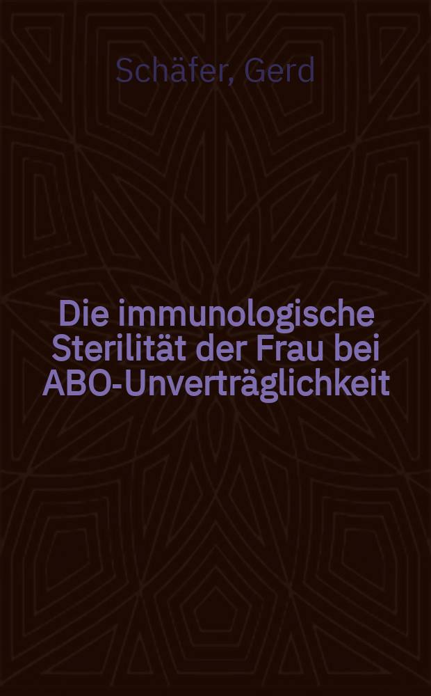 Die immunologische Sterilität der Frau bei ABO-Unverträglichkeit : Inaug.-Diss. ... der ... Med. Fakultät der Univ. des Saarlandes