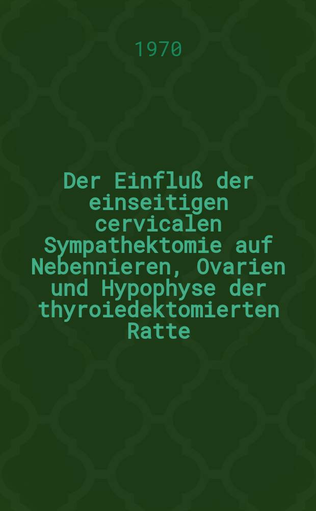 Der Einfluß der einseitigen cervicalen Sympathektomie auf Nebennieren, Ovarien und Hypophyse der thyroiedektomierten Ratte : Inaug.-Diss. ... der ... Med. Fakultät der Univ. des Saarlandes