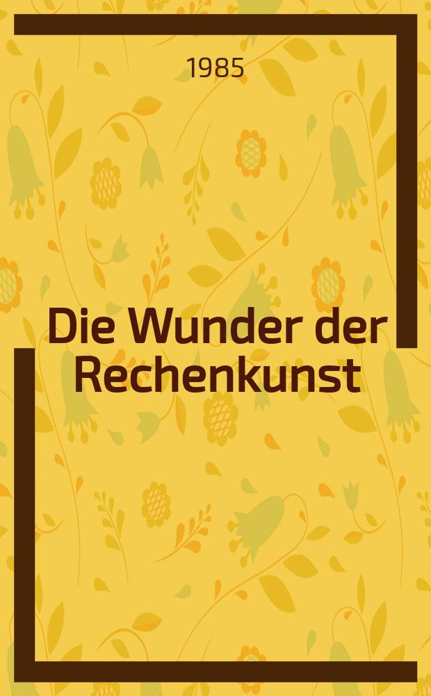 Die Wunder der Rechenkunst : Eine Zusammenstellung der r&auml;thselhaftesten, unglaublichsten u. belustigendsten arithmetischen Kunstaufgaben : Zur Ber&ouml;rderung der geselligen Unterhaltung u. des jugendlichen Nachdenkens