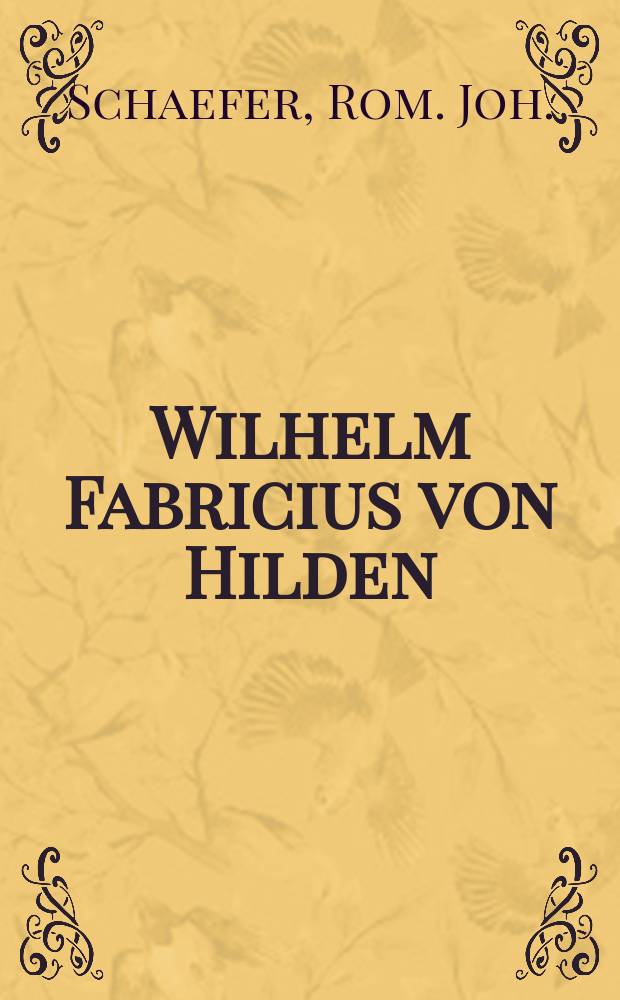 Wilhelm Fabricius von Hilden : Sein Leben und seine Verdienste um die Chirurgie : Studie aus der Geschichte der Chirurgie
