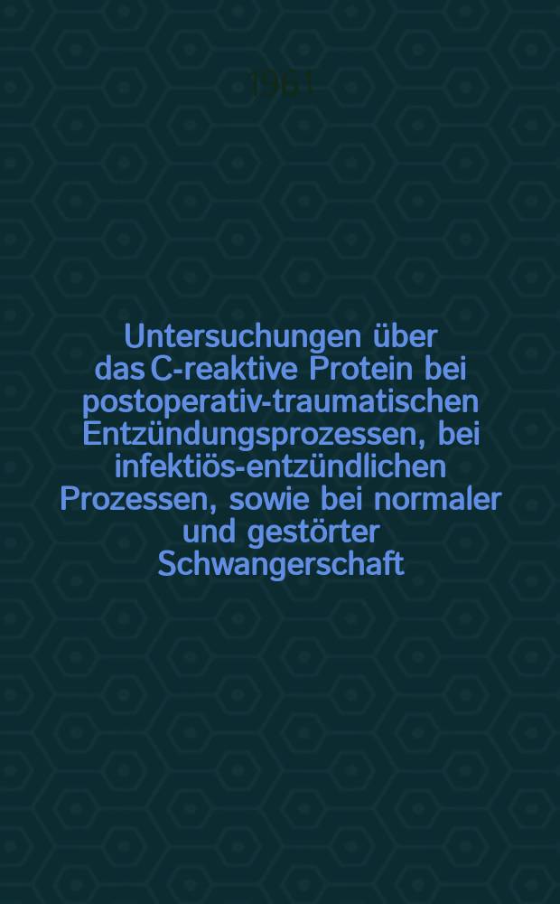 Untersuchungen über das C-reaktive Protein bei postoperativ-traumatischen Entzündungsprozessen, bei infektiös-entzündlichen Prozessen, sowie bei normaler und gestörter Schwangerschaft : Inaug.-Diss. ... der ... Univ. zu Tübingen