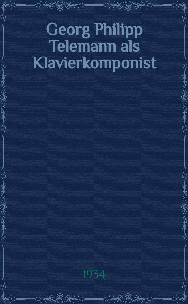 Georg Philipp Telemann als Klavierkomponist : Inaug.-Diss. ... der hohen Philosophischen Fakultät der Christian-Albrechts-Universität zu Kiel