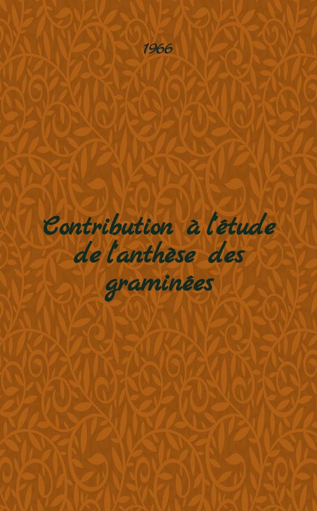 Contribution à l'étude de l'anthèse des graminées: 1-re thèse; Propositions données par la Faculté: 2-e thèse: Thèses présentées à la Faculté des sciences de l'Univ. de Paris ... / Par Jean Schaeverbeke