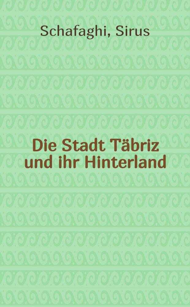 Die Stadt Täbriz und ihr Hinterland : Inaug.-Diss. ... der Mathematisch-naturwissenschaftlichen Fakultät der Univ. zu Köln