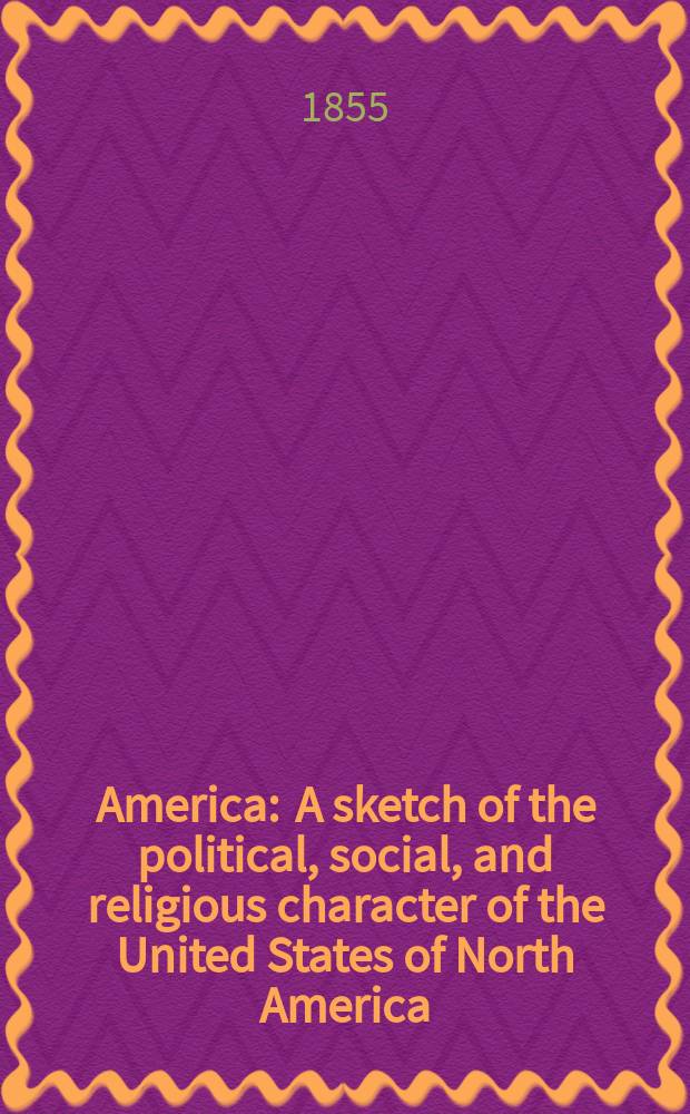 America : A sketch of the political, social, and religious character of the United States of North America : In two lectures, delivered at Berlin, with a report read before the German church diet at Frankfort-on-the-Maine, Sept., 1854 : Transl. from the germ