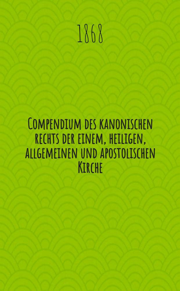 Compendium des kanonischen rechts der einem, heiligen, allgemeinen und apostolischen Kirche